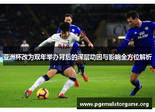 亚洲杯改为双年举办背后的深层动因与影响全方位解析 亚洲杯改为双年举办背后的深层动因与影响全方位解析