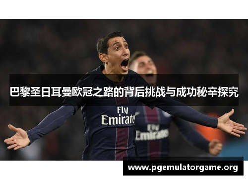 巴黎圣日耳曼欧冠之路的背后挑战与成功秘辛探究 巴黎圣日耳曼欧冠之路的背后挑战与成功秘辛探究