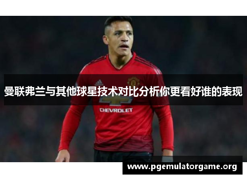 曼联弗兰与其他球星技术对比分析你更看好谁的表现 曼联弗兰与其他球星技术对比分析你更看好谁的表现