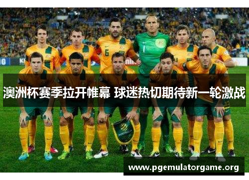 澳洲杯赛季拉开帷幕 球迷热切期待新一轮激战 澳洲杯赛季拉开帷幕 球迷热切期待新一轮激战