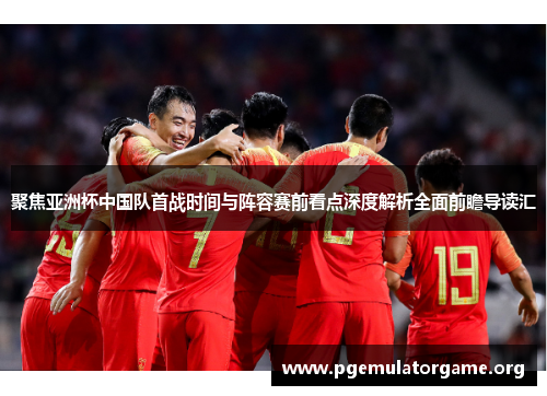 聚焦亚洲杯中国队首战时间与阵容赛前看点深度解析全面前瞻导读汇 聚焦亚洲杯中国队首战时间与阵容赛前看点深度解析全面前瞻导读汇