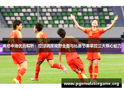 莫塔中场优势解析：控球调度视野全面与比赛节奏掌控三大核心能力