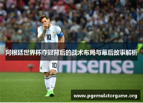 阿根廷世界杯夺冠背后的战术布局与幕后故事解析 阿根廷世界杯夺冠背后的战术布局与幕后故事解析