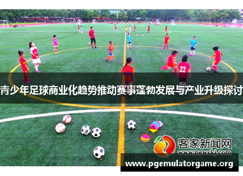 青少年足球商业化趋势推动赛事蓬勃发展与产业升级探讨