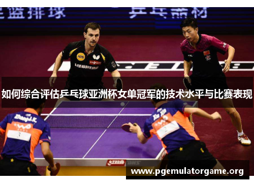 如何综合评估乒乓球亚洲杯女单冠军的技术水平与比赛表现