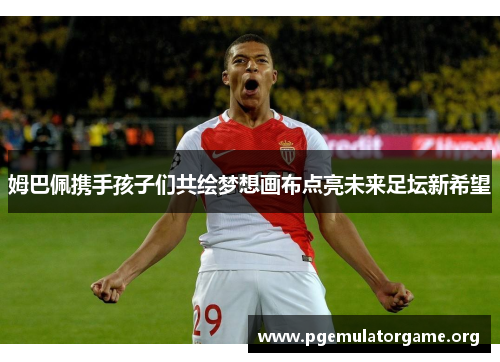 姆巴佩携手孩子们共绘梦想画布点亮未来足坛新希望 姆巴佩携手孩子们共绘梦想画布点亮未来足坛新希望
