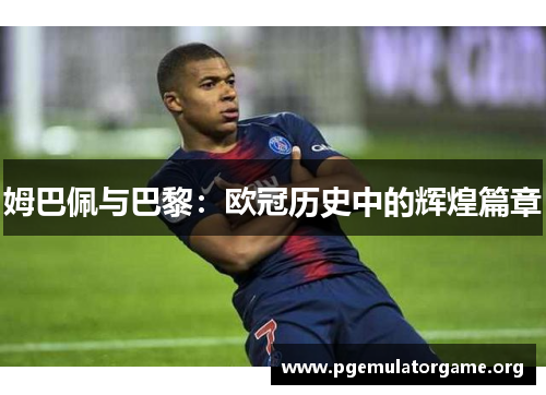 姆巴佩与巴黎:欧冠历史中的辉煌篇章 姆巴佩与巴黎:欧冠历史中的辉煌篇章