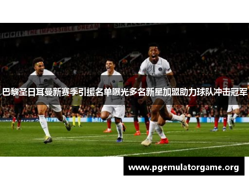 巴黎圣日耳曼新赛季引援名单曝光多名新星加盟助力球队冲击冠军