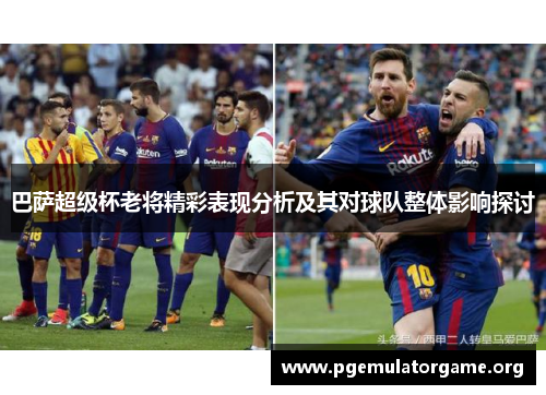 巴萨超级杯老将精彩表现分析及其对球队整体影响探讨