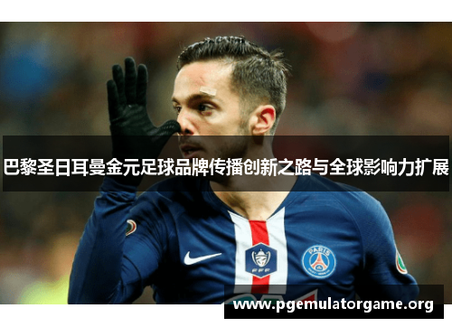 巴黎圣日耳曼金元足球品牌传播创新之路与全球影响力扩展