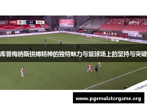 库普梅纳斯拼搏精神的独特魅力与篮球场上的坚持与突破