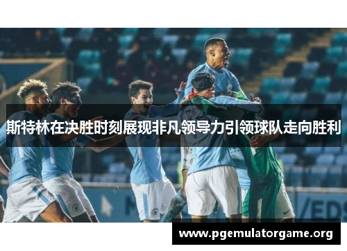 斯特林在决胜时刻展现非凡领导力引领球队走向胜利