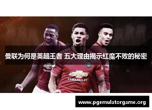 曼联为何是英超王者 五大理由揭示红魔不败的秘密