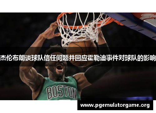 杰伦布朗谈球队信任问题并回应霍勒迪事件对球队的影响