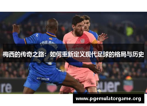 梅西的传奇之路：如何重新定义现代足球的格局与历史