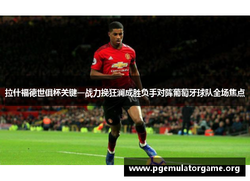 拉什福德世俱杯关键一战力挽狂澜成胜负手对阵葡萄牙球队全场焦点 拉什福德世俱杯关键一战力挽狂澜成胜负手对阵葡萄牙球队全场焦点