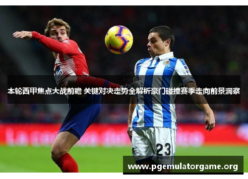 本轮西甲焦点大战前瞻 关键对决走势全解析豪门碰撞赛季走向前景洞察 本轮西甲焦点大战前瞻 关键对决走势全解析豪门碰撞赛季走向前景洞察
