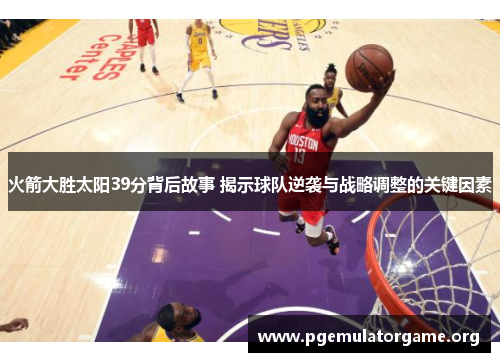 火箭大胜太阳39分背后故事 揭示球队逆袭与战略调整的关键因素