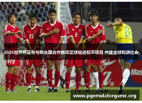 2026世界杯宣布与联合国合作推动足球促进和平项目 共建全球和谐社会