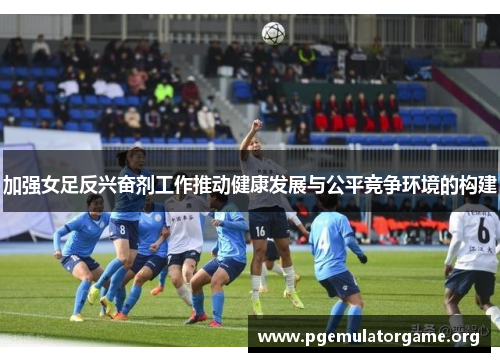 加强女足反兴奋剂工作推动健康发展与公平竞争环境的构建