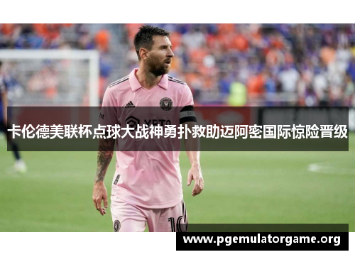 卡伦德美联杯点球大战神勇扑救助迈阿密国际惊险晋级