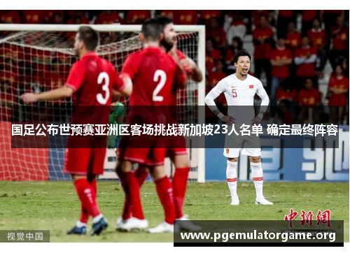 国足公布世预赛亚洲区客场挑战新加坡23人名单 确定最终阵容