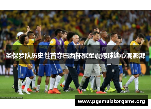 圣保罗队历史性首夺巴西杯冠军震撼球迷心潮澎湃 圣保罗队历史性首夺巴西杯冠军震撼球迷心潮澎湃