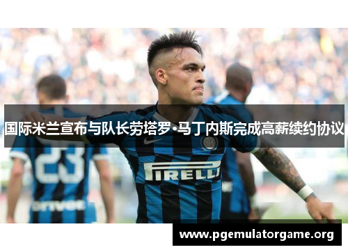 国际米兰宣布与队长劳塔罗·马丁内斯完成高薪续约协议 国际米兰宣布与队长劳塔罗·马丁内斯完成高薪续约协议