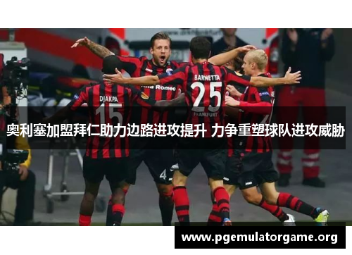 奥利塞加盟拜仁助力边路进攻提升 力争重塑球队进攻威胁 奥利塞加盟拜仁助力边路进攻提升 力争重塑球队进攻威胁