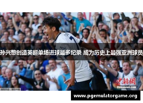 孙兴慜创造英超单场进球最多纪录 成为历史上最强亚洲球员 孙兴慜创造英超单场进球最多纪录 成为历史上最强亚洲球员