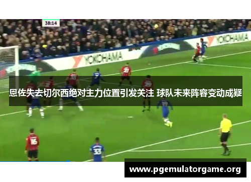 恩佐失去切尔西绝对主力位置引发关注 球队未来阵容变动成疑