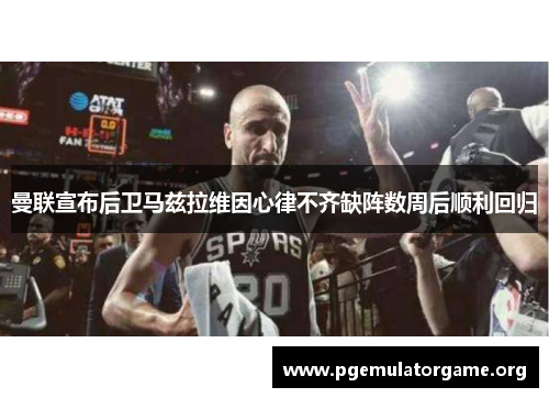 曼联宣布后卫马兹拉维因心律不齐缺阵数周后顺利回归