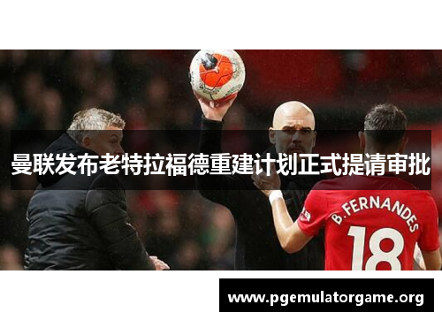 曼联发布老特拉福德重建计划正式提请审批