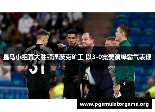 皇马小组赛大胜顿涅茨克矿工 以3-0完美演绎霸气表现