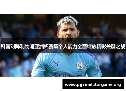 科曼对阵利物浦亚洲杯赛场个人能力全面绽放精彩关键之战