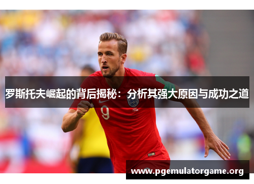 罗斯托夫崛起的背后揭秘：分析其强大原因与成功之道