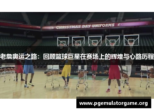 老詹奥运之路：回顾篮球巨星在赛场上的辉煌与心路历程