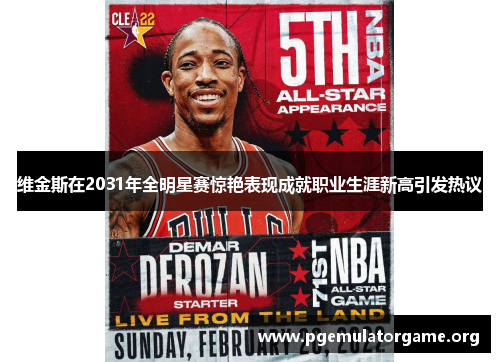 维金斯在2031年全明星赛惊艳表现成就职业生涯新高引发热议