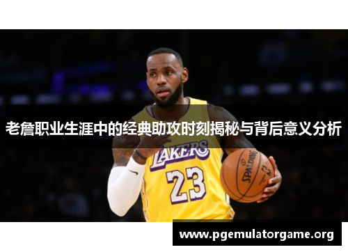 老詹职业生涯中的经典助攻时刻揭秘与背后意义分析 老詹职业生涯中的经典助攻时刻揭秘与背后意义分析