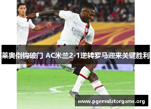 莱奥倒钩破门 AC米兰2-1逆转罗马迎来关键胜利 莱奥倒钩破门 AC米兰2-1逆转罗马迎来关键胜利