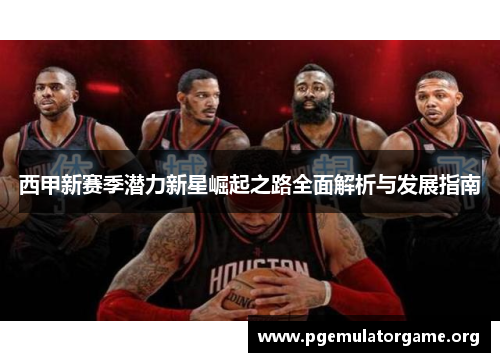 西甲新赛季潜力新星崛起之路全面解析与发展指南 西甲新赛季潜力新星崛起之路全面解析与发展指南