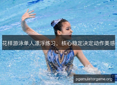 花样游泳单人漂浮练习，核心稳定决定动作美感