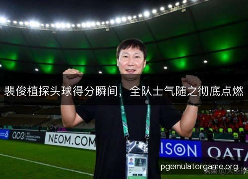裴俊植探头球得分瞬间，全队士气随之彻底点燃