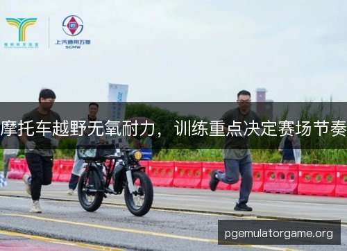 摩托车越野无氧耐力,训练重点决定赛场节奏 摩托车越野无氧耐力,训练重点决定赛场节奏