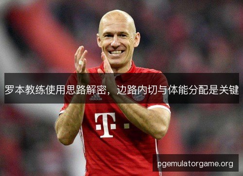 罗本教练使用思路解密，边路内切与体能分配是关键
